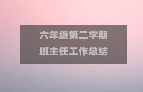 六年級(jí)第二學(xué)期班主任工作總結(jié)(共15篇)1